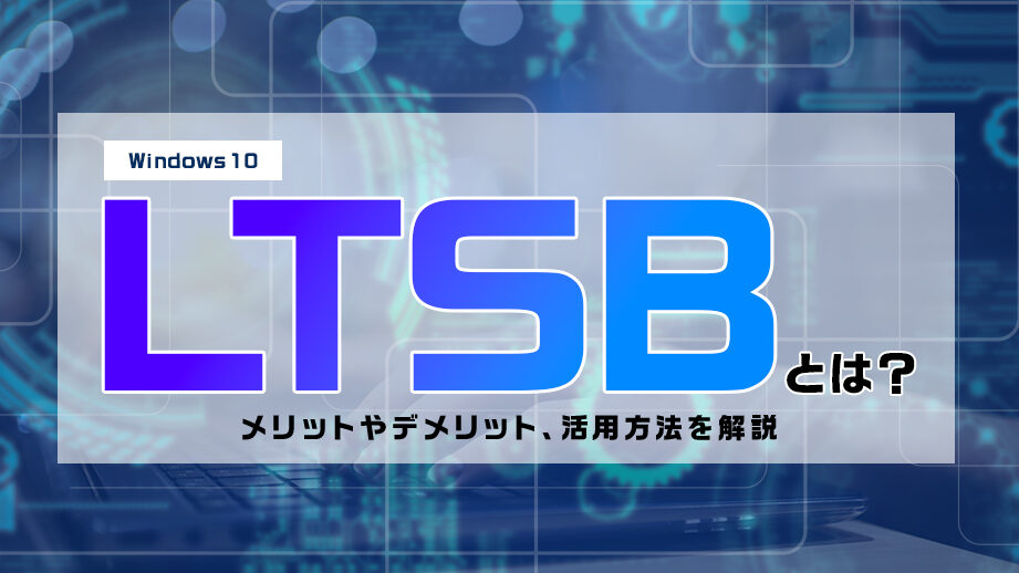 Windows 10 Pro LTSBとは？長期サポート版の特徴とメリット